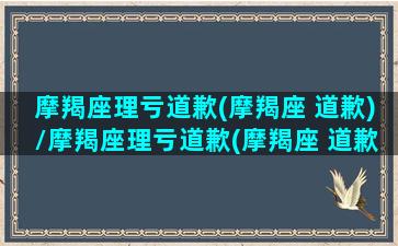 摩羯座理亏道歉(摩羯座 道歉)/摩羯座理亏道歉(摩羯座 道歉)-我的网站